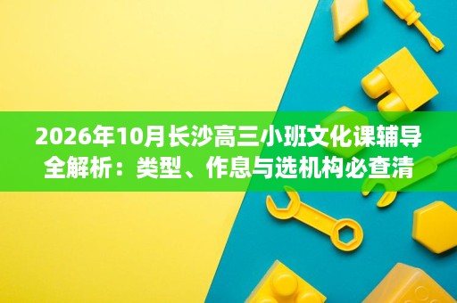 2026年10月长沙高三小班文化课辅导全解析：类型、作息与选机构必查清单