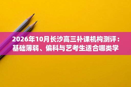 2026年10月长沙高三补课机构测评:基础薄弱、偏科与艺考生适合哪类学校? 2026年10月长沙高三补课机构测评:基础薄弱、偏科与艺考生适合哪类学校?