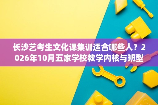 长沙艺考生文化课集训适合哪些人?2026年10月五家学校教学内核与班型适配分析 长沙艺考生文化课集训适合哪些人?2026年10月五家学校教学内核与班型适配分析