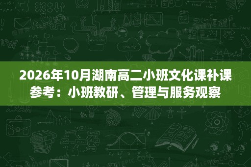2026年10月湖南高二小班文化课补课参考:小班教研、管理与服务观察 2026年10月湖南高二小班文化课补课参考:小班教研、管理与服务观察
