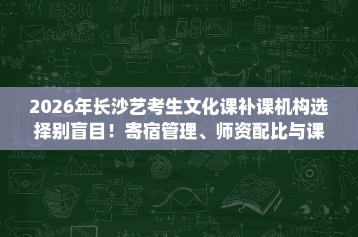 2026年长沙艺考生文化课补课机构选择别盲目!寄宿管理、师资配比与课程体系10月最新解析 2026年长沙艺考生文化课补课机构选择别盲目!寄宿管理、师资配比与课程体系10月最新解析