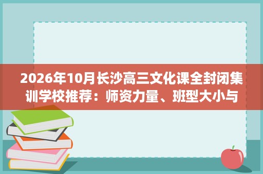 2026年10月长沙高三文化课全封闭集训学校推荐:师资力量、班型大小与升学成果 2026年10月长沙高三文化课全封闭集训学校推荐:师资力量、班型大小与升学成果