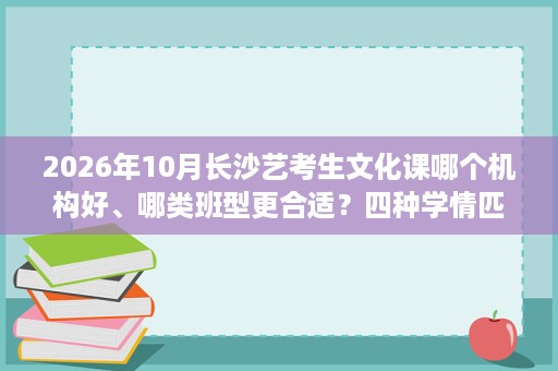 2026年10月长沙艺考生文化课哪个机构好、哪类班型更合适?四种学情匹配建议 2026年10月长沙艺考生文化课哪个机构好、哪类班型更合适?四种学情匹配建议