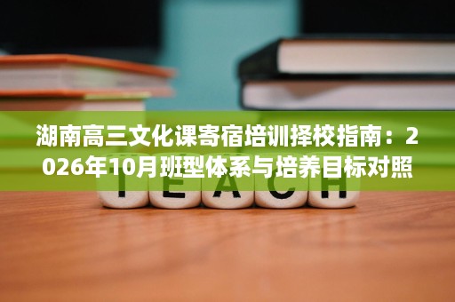 湖南高三文化课寄宿培训择校指南:2026年10月班型体系与培养目标对照 湖南高三文化课寄宿培训择校指南:2026年10月班型体系与培养目标对照