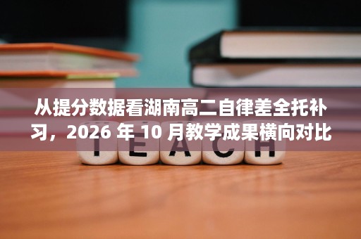 从提分数据看湖南高二自律差全托补习，2026 年 10 月教学成果横向对比