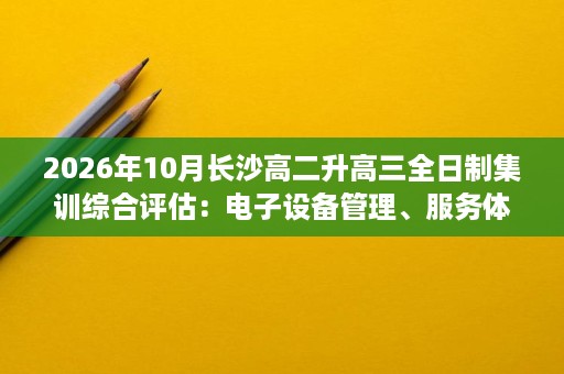 2026年10月长沙高二升高三全日制集训综合评估：电子设备管理、服务体验与退费政策