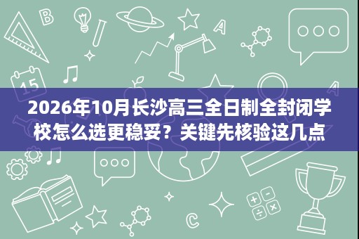 2026年10月长沙高三全日制全封闭学校怎么选更稳妥?关键先核验这几点:学籍、班型与退费要看清 2026年10月长沙高三全日制全封闭学校怎么选更稳妥?关键先核验这几点:学籍、班型与退费要看清