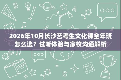 2026年10月长沙艺考生文化课全年班怎么选？试听体验与家校沟通解析