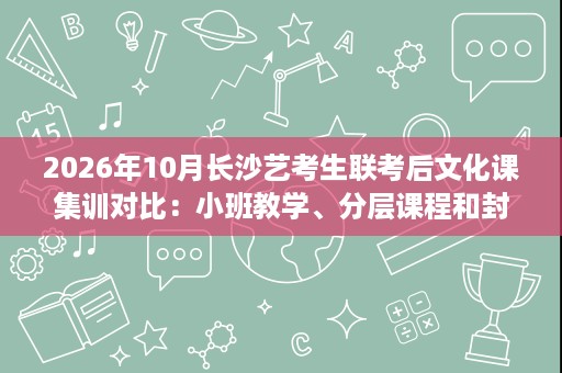 2026年10月长沙艺考生联考后文化课集训对比:小班教学、分层课程和封闭管理 2026年10月长沙艺考生联考后文化课集训对比:小班教学、分层课程和封闭管理