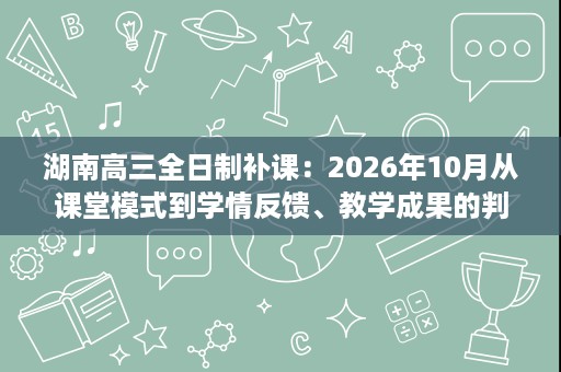 湖南高三全日制补课：2026年10月从课堂模式到学情反馈、教学成果的判断逻辑