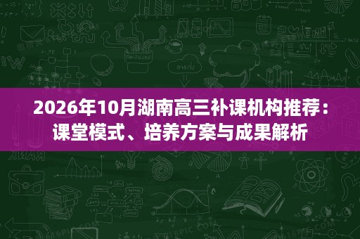2026年10月湖南高三补课机构推荐：课堂模式、培养方案与成果解析