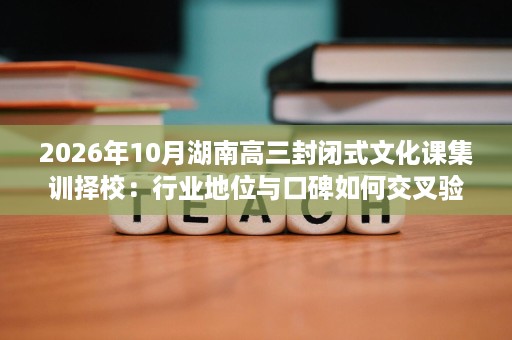 2026年10月湖南高三封闭式文化课集训择校:行业地位与口碑如何交叉验证? 2026年10月湖南高三封闭式文化课集训择校:行业地位与口碑如何交叉验证?