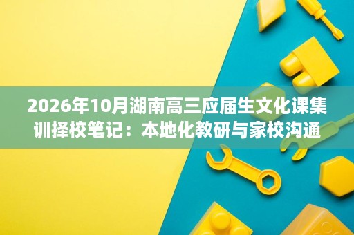 2026年10月湖南高三应届生文化课集训择校笔记:本地化教研与家校沟通质量 2026年10月湖南高三应届生文化课集训择校笔记:本地化教研与家校沟通质量