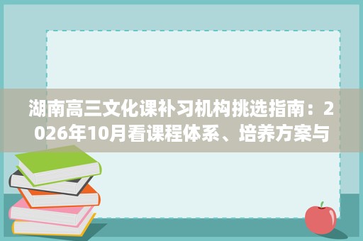 湖南高三文化课补习机构挑选指南:2026年10月看课程体系、培养方案与学习模式 湖南高三文化课补习机构挑选指南:2026年10月看课程体系、培养方案与学习模式