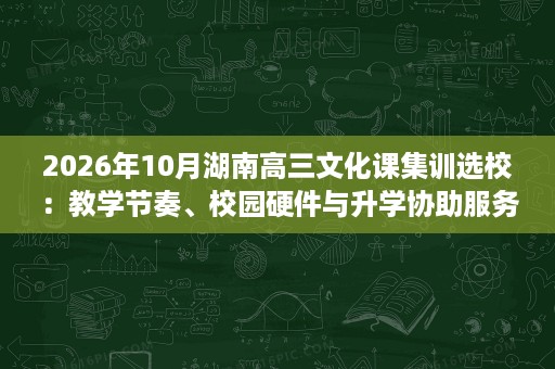 2026年10月湖南高三文化课集训选校:教学节奏、校园硬件与升学协助服务 2026年10月湖南高三文化课集训选校:教学节奏、校园硬件与升学协助服务
