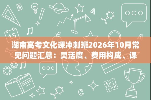 湖南高考文化课冲刺班2026年10月常见问题汇总:灵活度、费用构成、课程迭代逐条解答 湖南高考文化课冲刺班2026年10月常见问题汇总:灵活度、费用构成、课程迭代逐条解答