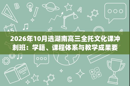 2026年10月选湖南高三全托文化课冲刺班:学籍、课程体系与教学成果要点 2026年10月选湖南高三全托文化课冲刺班:学籍、课程体系与教学成果要点