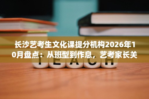 长沙艺考生文化课提分机构2026年10月盘点:从班型到作息,艺考家长关心的都在这里 长沙艺考生文化课提分机构2026年10月盘点:从班型到作息,艺考家长关心的都在这里
