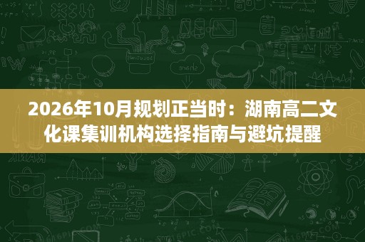 2026年10月规划正当时:湖南高二文化课集训机构选择指南与避坑提醒 2026年10月规划正当时:湖南高二文化课集训机构选择指南与避坑提醒