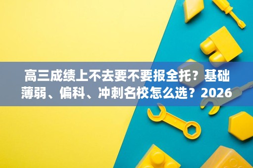 高三成绩上不去要不要报全托?基础薄弱、偏科、冲刺名校怎么选?2026年10月五校客观盘点 高三成绩上不去要不要报全托?基础薄弱、偏科、冲刺名校怎么选?2026年10月五校客观盘点