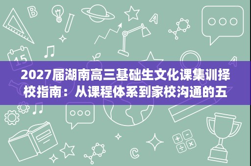 2027届湖南高三基础生文化课集训择校指南：从课程体系到家校沟通的五个维度