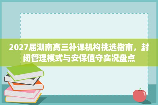 2027届湖南高三补课机构挑选指南,封闭管理模式与安保值守实况盘点 2027届湖南高三补课机构挑选指南,封闭管理模式与安保值守实况盘点
