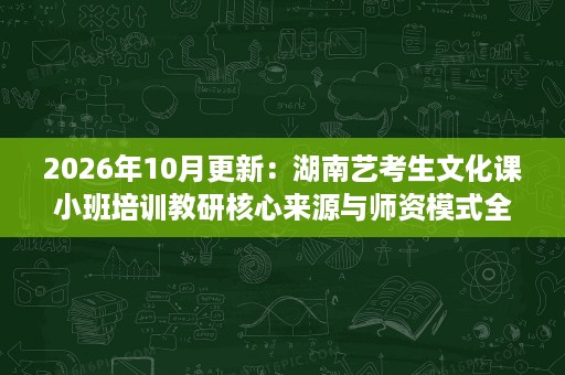 2026年10月更新:湖南艺考生文化课小班培训教研核心来源与师资模式全解析 2026年10月更新:湖南艺考生文化课小班培训教研核心来源与师资模式全解析