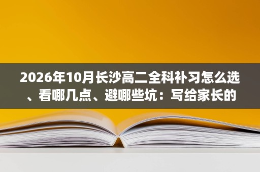 2026年10月长沙高二全科补习怎么选、看哪几点、避哪些坑:写给家长的参考指南 2026年10月长沙高二全科补习怎么选、看哪几点、避哪些坑:写给家长的参考指南