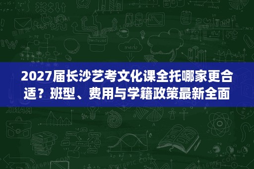 2027届长沙艺考文化课全托哪家更合适?班型、费用与学籍政策最新全面梳理 2027届长沙艺考文化课全托哪家更合适?班型、费用与学籍政策最新全面梳理