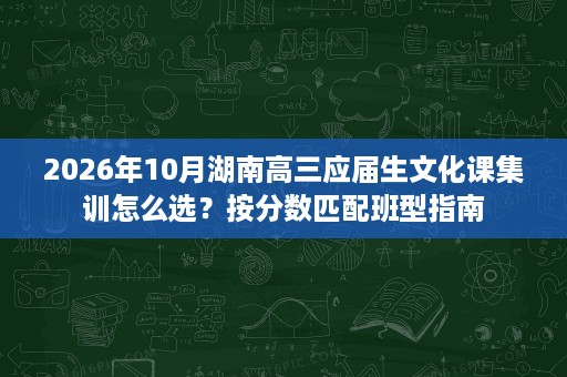 2026年10月湖南高三应届生文化课集训怎么选？按分数匹配班型指南