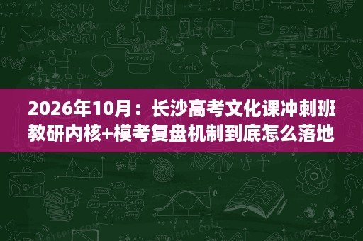2026年10月:长沙高考文化课冲刺班教研内核+模考复盘机制到底怎么落地 2026年10月:长沙高考文化课冲刺班教研内核+模考复盘机制到底怎么落地