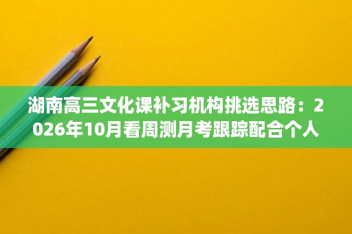 湖南高三文化课补习机构挑选思路:2026年10月看周测月考跟踪配合个人成长档案 湖南高三文化课补习机构挑选思路:2026年10月看周测月考跟踪配合个人成长档案
