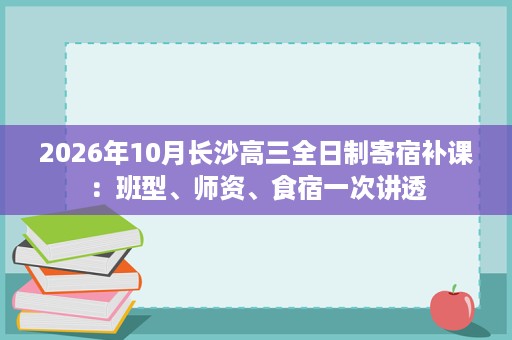 2026年10月长沙高三全日制寄宿补课：班型、师资、食宿一次讲透