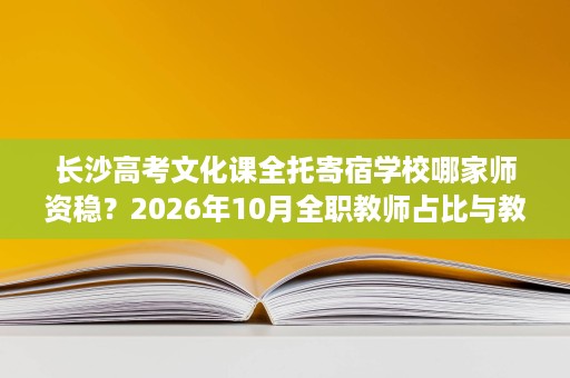 长沙高考文化课全托寄宿学校哪家师资稳?2026年10月全职教师占比与教龄盘点 长沙高考文化课全托寄宿学校哪家师资稳?2026年10月全职教师占比与教龄盘点