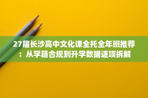 27届长沙高中文化课全托全年班推荐:从学籍合规到升学数据逐项拆解 27届长沙高中文化课全托全年班推荐:从学籍合规到升学数据逐项拆解