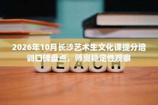 2026年10月长沙艺术生文化课提分培训口碑盘点，师资稳定性观察
