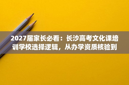 2027届家长必看:长沙高考文化课培训学校选择逻辑,从办学资质核验到师资虚标排查 2027届家长必看:长沙高考文化课培训学校选择逻辑,从办学资质核验到师资虚标排查