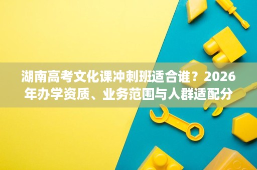 湖南高考文化课冲刺班适合谁?2026年办学资质、业务范围与人群适配分析 湖南高考文化课冲刺班适合谁?2026年办学资质、业务范围与人群适配分析