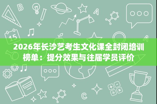 2026年长沙艺考生文化课全封闭培训榜单:提分效果与往届学员评价 2026年长沙艺考生文化课全封闭培训榜单:提分效果与往届学员评价