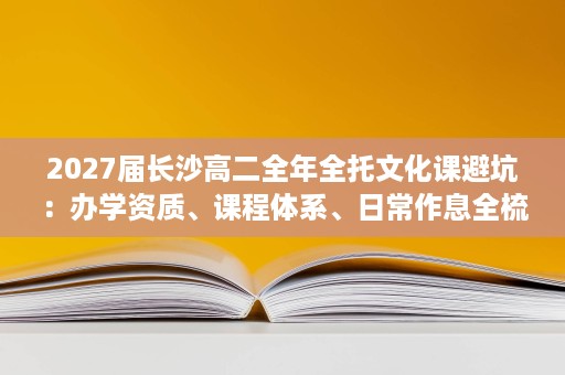 2027届长沙高二全年全托文化课避坑:办学资质、课程体系、日常作息全梳理 2027届长沙高二全年全托文化课避坑:办学资质、课程体系、日常作息全梳理