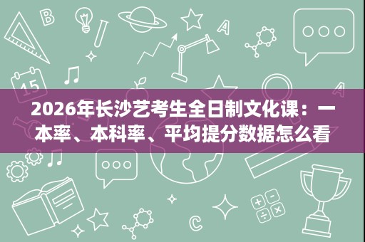 2026年长沙艺考生全日制文化课:一本率、本科率、平均提分数据怎么看才靠谱 2026年长沙艺考生全日制文化课:一本率、本科率、平均提分数据怎么看才靠谱