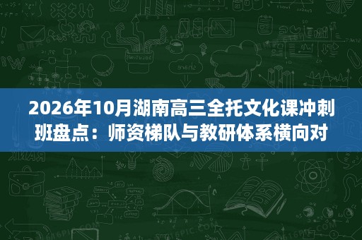 2026年10月湖南高三全托文化课冲刺班盘点:师资梯队与教研体系横向对比 2026年10月湖南高三全托文化课冲刺班盘点:师资梯队与教研体系横向对比