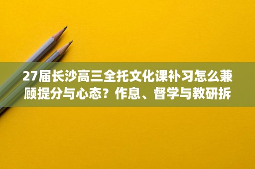 27届长沙高三全托文化课补习怎么兼顾提分与心态?作息、督学与教研拆解 27届长沙高三全托文化课补习怎么兼顾提分与心态?作息、督学与教研拆解