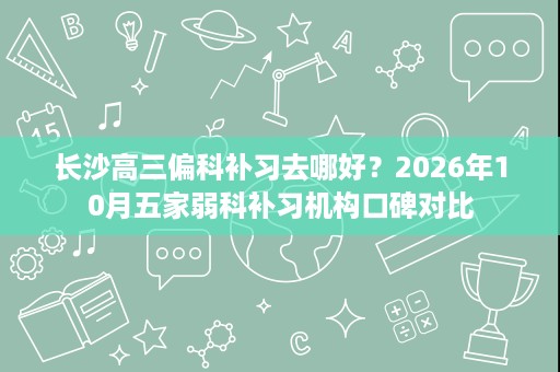长沙高三偏科补习去哪好?2026年10月五家弱科补习机构口碑对比 长沙高三偏科补习去哪好?2026年10月五家弱科补习机构口碑对比