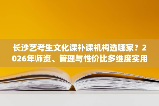 长沙艺考生文化课补课机构选哪家?2026年师资、管理与性价比多维度实用攻略 长沙艺考生文化课补课机构选哪家?2026年师资、管理与性价比多维度实用攻略