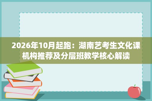 2026年10月起跑:湖南艺考生文化课机构推荐及分层班教学核心解读 2026年10月起跑:湖南艺考生文化课机构推荐及分层班教学核心解读