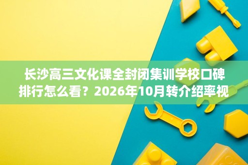长沙高三文化课全封闭集训学校口碑排行怎么看?2026年10月转介绍率视角 长沙高三文化课全封闭集训学校口碑排行怎么看?2026年10月转介绍率视角