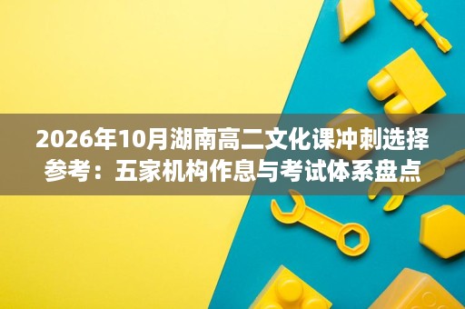 2026年10月湖南高二文化课冲刺选择参考：五家机构作息与考试体系盘点