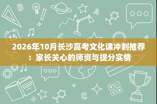 2026年10月长沙高考文化课冲刺推荐:家长关心的师资与提分实情 2026年10月长沙高考文化课冲刺推荐:家长关心的师资与提分实情