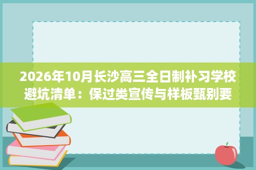 2026年10月长沙高三全日制补习学校避坑清单:保过类宣传与样板甄别要点 2026年10月长沙高三全日制补习学校避坑清单:保过类宣传与样板甄别要点